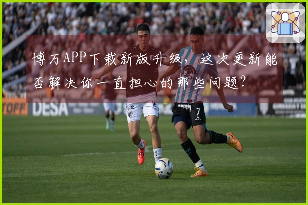 博万APP下载新版升级，这次更新能否解决你一直担心的那些问题？