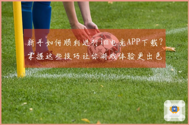 新手如何顺利进行im电竞APP下载？掌握这些技巧让你游戏体验更出色！