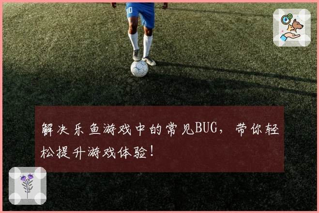 解决乐鱼游戏中的常见BUG，带你轻松提升游戏体验！