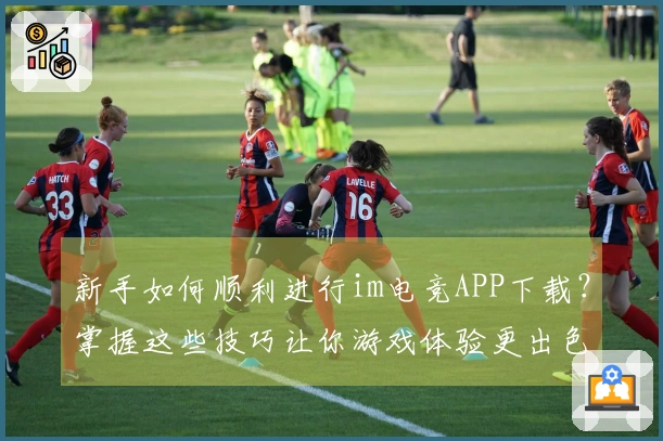新手如何顺利进行im电竞APP下载？掌握这些技巧让你游戏体验更出色！